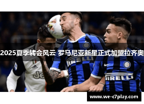 2025夏季转会风云 罗马尼亚新星正式加盟拉齐奥