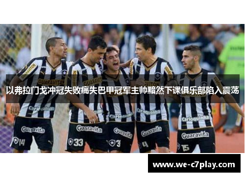 以弗拉门戈冲冠失败痛失巴甲冠军主帅黯然下课俱乐部陷入震荡