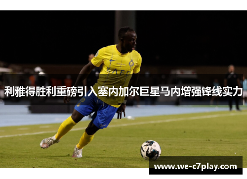 利雅得胜利重磅引入塞内加尔巨星马内增强锋线实力 利雅得胜利重磅引入塞内加尔巨星马内增强锋线实力