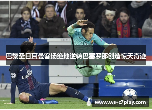 巴黎圣日耳曼客场绝地逆转巴塞罗那创造惊天奇迹