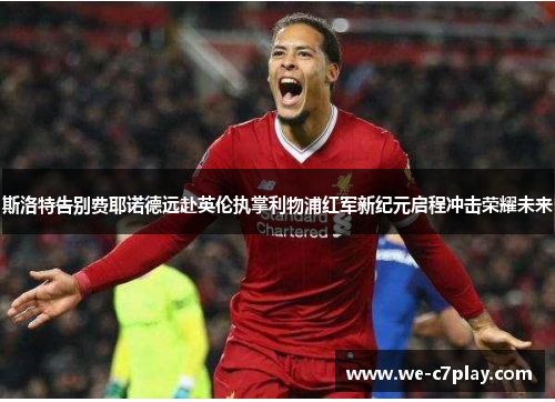 斯洛特告别费耶诺德远赴英伦执掌利物浦红军新纪元启程冲击荣耀未来