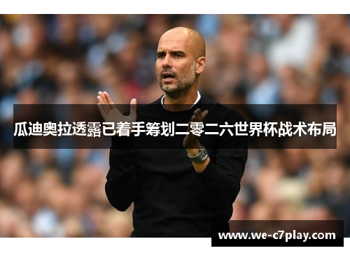 瓜迪奥拉透露已着手筹划二零二六世界杯战术布局