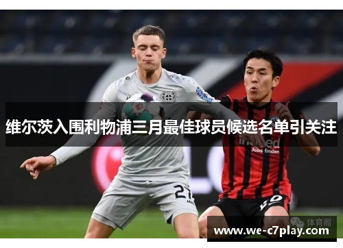维尔茨入围利物浦三月最佳球员候选名单引关注