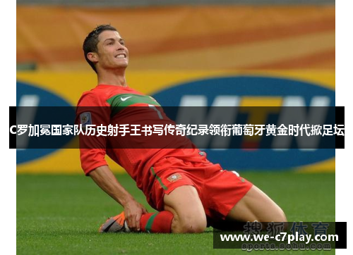 C罗加冕国家队历史射手王书写传奇纪录领衔葡萄牙黄金时代掀足坛