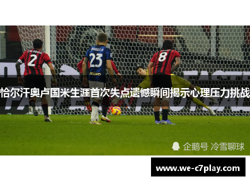 恰尔汗奥卢国米生涯首次失点遗憾瞬间揭示心理压力挑战
