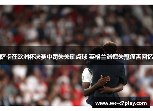 萨卡在欧洲杯决赛中罚失关键点球 英格兰遗憾失冠痛苦回忆 萨卡在欧洲杯决赛中罚失关键点球 英格兰遗憾失冠痛苦回忆