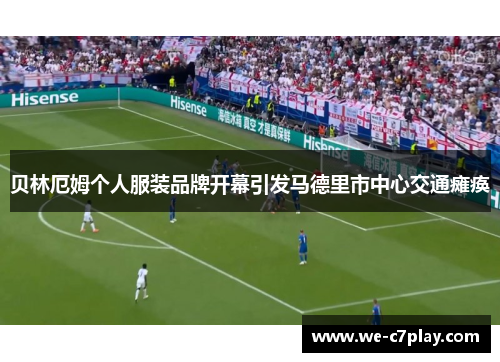 贝林厄姆个人服装品牌开幕引发马德里市中心交通瘫痪 贝林厄姆个人服装品牌开幕引发马德里市中心交通瘫痪