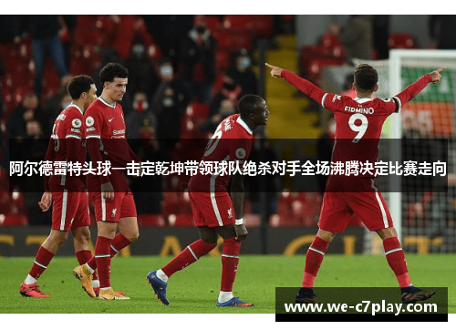 阿尔德雷特头球一击定乾坤带领球队绝杀对手全场沸腾决定比赛走向 阿尔德雷特头球一击定乾坤带领球队绝杀对手全场沸腾决定比赛走向