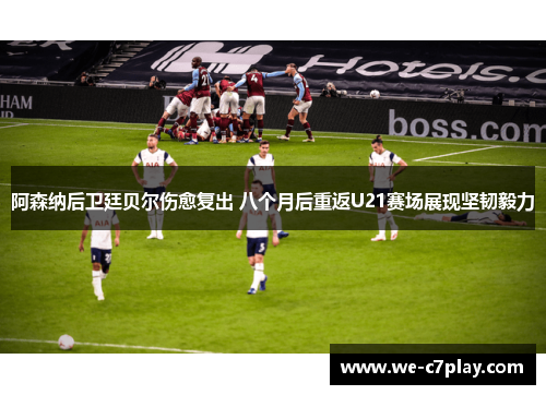 阿森纳后卫廷贝尔伤愈复出 八个月后重返U21赛场展现坚韧毅力 阿森纳后卫廷贝尔伤愈复出 八个月后重返U21赛场展现坚韧毅力