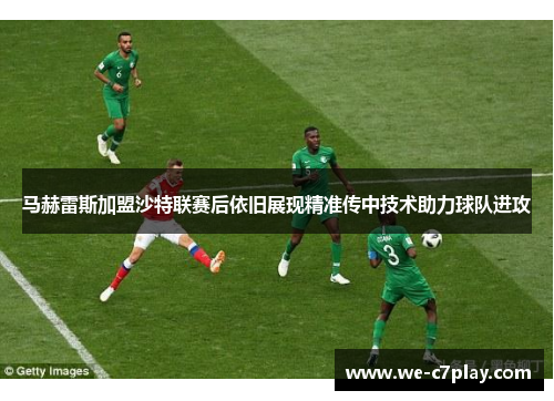 马赫雷斯加盟沙特联赛后依旧展现精准传中技术助力球队进攻 马赫雷斯加盟沙特联赛后依旧展现精准传中技术助力球队进攻