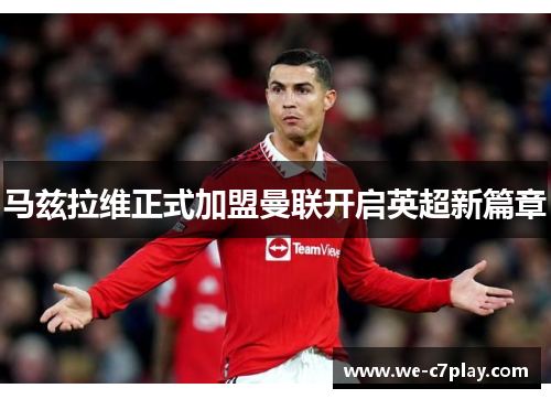 马兹拉维正式加盟曼联开启英超新篇章 马兹拉维正式加盟曼联开启英超新篇章