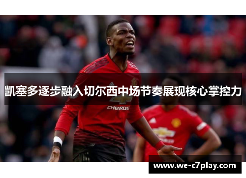 凯塞多逐步融入切尔西中场节奏展现核心掌控力 凯塞多逐步融入切尔西中场节奏展现核心掌控力