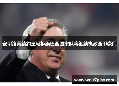 安切洛蒂续约皇马拒绝巴西国家队将继续执教西甲豪门 安切洛蒂续约皇马拒绝巴西国家队将继续执教西甲豪门