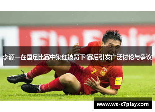 李源一在国足比赛中染红被罚下 赛后引发广泛讨论与争议 李源一在国足比赛中染红被罚下 赛后引发广泛讨论与争议