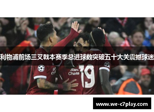 利物浦前场三叉戟本赛季总进球数突破五十大关震撼球迷 利物浦前场三叉戟本赛季总进球数突破五十大关震撼球迷