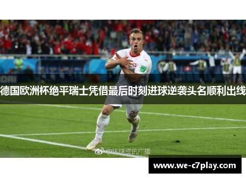 德国欧洲杯绝平瑞士凭借最后时刻进球逆袭头名顺利出线