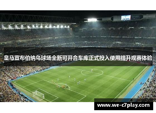 皇马宣布伯纳乌球场全新可开合车库正式投入使用提升观赛体验 皇马宣布伯纳乌球场全新可开合车库正式投入使用提升观赛体验